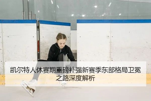凯尔特人休赛期重磅补强新赛季东部格局卫冕之路深度解析