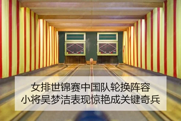 女排世锦赛中国队轮换阵容 小将吴梦洁表现惊艳成关键奇兵